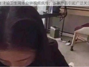 张津瑜卫生间 8 分钟视频疯传：涉事产品引起广泛关注