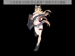 少女前线 m500 怎么获得？获取方式大揭秘