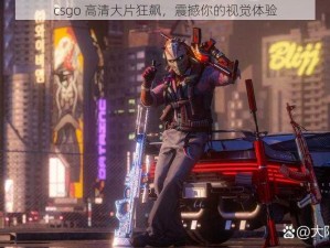 csgo 高清大片狂飙，震撼你的视觉体验