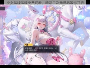 少女哔哩哔哩免费观看，精彩二次元世界等你开启