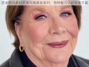 欧美肥白老妇另类风情美妆系列，独特魅力让你欲罢不能