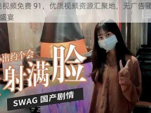 91 在线视频免费 91，优质视频资源汇聚地，无广告骚扰，尽享视觉盛宴