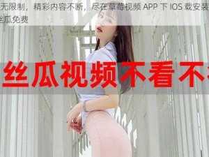 高清无限制，精彩内容不断，尽在草莓视频 APP 下 IOS 载安装无限看-丝瓜免费