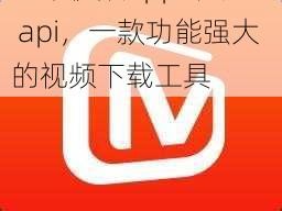 芒果视频app 下载汅 api，一款功能强大的视频下载工具