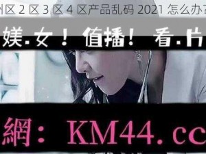 亚 1 州区 2 区 3 区 4 区产品乱码 2021 怎么办？如何解决？