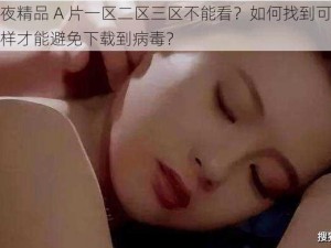 为什么午夜精品 A 片一区二区三区不能看？如何找到可以观看的资源？怎样才能避免下载到病毒？