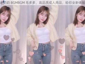 老奶奶 BGMBGM 毛多多，高品质成人用品，给你全新体验