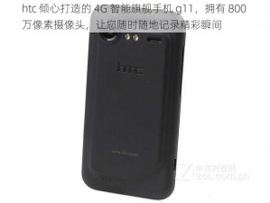 htc 倾心打造的 4G 智能旗舰手机 g11，拥有 800 万像素摄像头，让您随时随地记录精彩瞬间