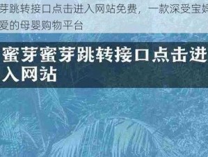 蜜芽跳转接口点击进入网站免费，一款深受宝妈们喜爱的母婴购物平台