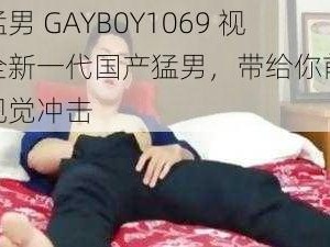 国产猛男 GAYB0Y1069 视频：全新一代国产猛男，带给你前所未有的视觉冲击