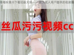 丝瓜草莓秋葵污下载旧版无限——一款为成人用户提供的视频播放软件