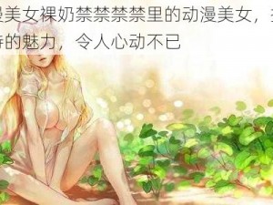 动漫美女裸奶禁禁禁禁里的动漫美女，拥有独特的魅力，令人心动不已