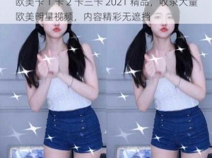 欧美卡 1 卡 2 卡三卡 2021 精品，收录大量欧美明星视频，内容精彩无遮挡