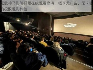 无敌神马影院视频在线观看高清，畅享无广告、无卡顿的极致观影体验