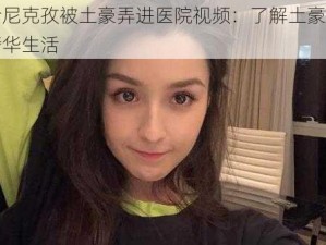 哈尼克孜被土豪弄进医院视频：了解土豪的奢华生活