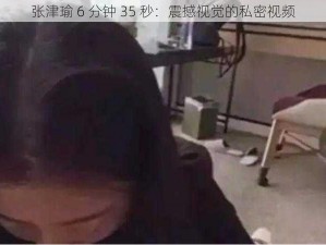 张津瑜 6 分钟 35 秒：震撼视觉的私密视频