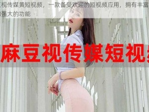 麻豆视传媒黄短视频，一款备受欢迎的短视频应用，拥有丰富的内容和强大的功能