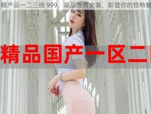 国精产品一二三线 999，高品质男女装，彰显你的独特魅力