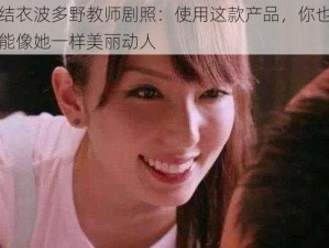 结衣波多野教师剧照：使用这款产品，你也能像她一样美丽动人