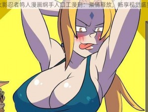 火影忍者鸣人漫画纲手人口工漫到：激情释放，畅享视觉盛宴