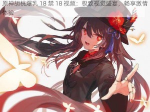 原神胡桃爆乳 18 禁 18 视频：极致视觉盛宴，畅享激情体验