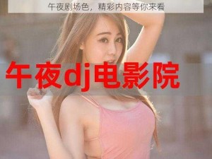 午夜剧场色，精彩内容等你来看