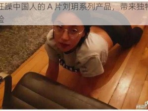 黑人狂躁中国人的 A 片刘玥系列产品，带来独特的观影体验