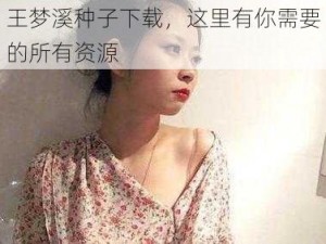 王梦溪种子下载，这里有你需要的所有资源