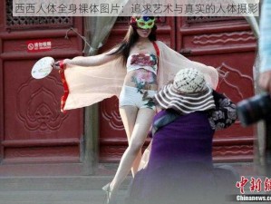 西西人体全身裸体图片：追求艺术与真实的人体摄影