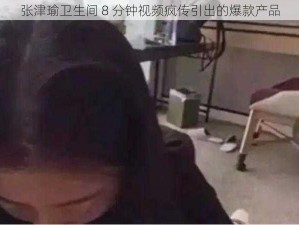 张津瑜卫生间 8 分钟视频疯传引出的爆款产品