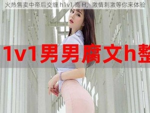 火热售卖中帝后交缠 h1v1 高 H，激情刺激等你来体验