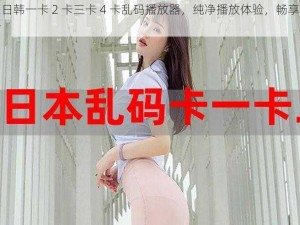 精品日韩一卡 2 卡三卡 4 卡乱码播放器，纯净播放体验，畅享日韩大片