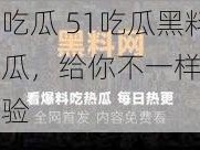 今日吃瓜 51吃瓜黑料牌吃瓜，给你不一样的吃瓜体验