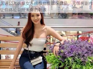 泰国进口人妖操女人纯植物提取保健品，无任何副作用，让你体验前所未有的刺激