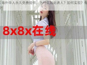 8X8X 海外华人永久免费提供，为什么如此诱人？如何实现？有哪些限制？