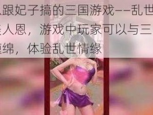 可以跟妃子搞的三国游戏——乱世江山美人恩，游戏中玩家可以与三国美女缠绵，体验乱世情缘