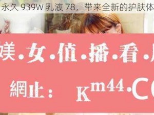 W 永久 939W 乳液 78，带来全新的护肤体验