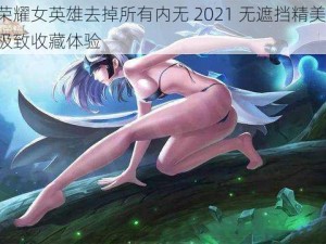 王者荣耀女英雄去掉所有内无 2021 无遮挡精美手办，带来极致收藏体验