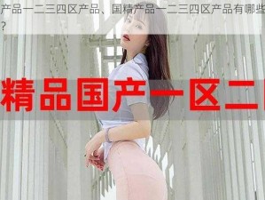 国精产品一二三四区产品、国精产品一二三四区产品有哪些不同之处？