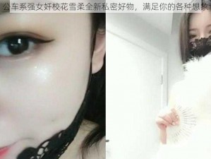 公车系强女奷校花雪柔全新私密好物，满足你的各种想象