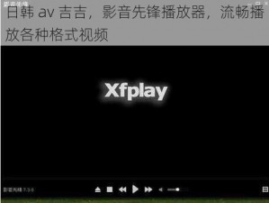 日韩 av 吉吉，影音先锋播放器，流畅播放各种格式视频