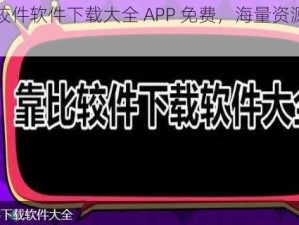 靠比较件软件下载大全 APP 免费，海量资源轻松获取