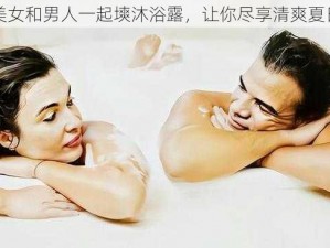 美女和男人一起塽沐浴露，让你尽享清爽夏日