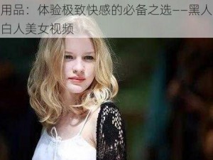 成人用品：体验极致快感的必备之选——黑人巨大进入白人美女视频