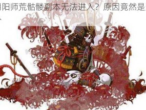 阴阳师荒骷髅副本无法进入？原因竟然是这个