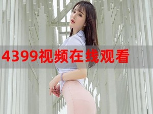 4399 在线观看视频高清，精彩内容无广告，带给你极致视觉体验