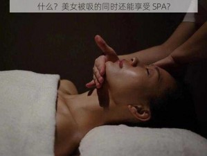 什么？美女被吸的同时还能享受 SPA？