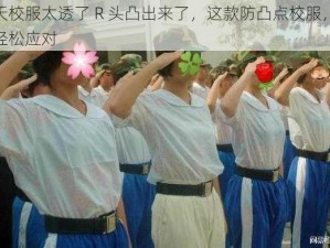 夏天校服太透了 R 头凸出来了，这款防凸点校服，让你轻松应对