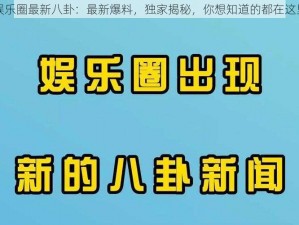 娱乐圈最新八卦：最新爆料，独家揭秘，你想知道的都在这里