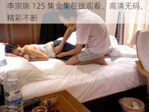 李宗瑞 125 集全集在线观看，高清无码，精彩不断